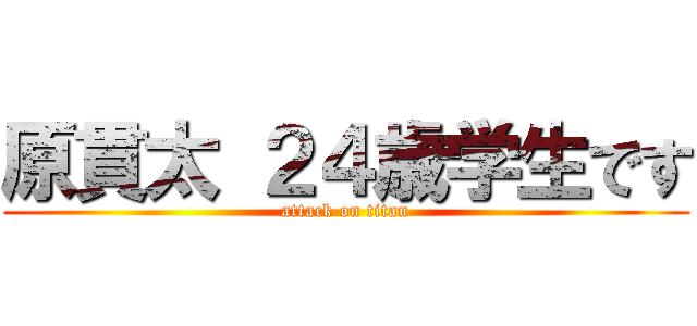 原貫太 ２４歳学生です (attack on titan)