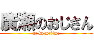 廣瀬のおじさん (ne ha majime)