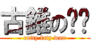 古錐の琬琬 (cutty faty wan)