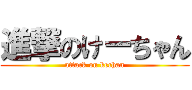 進撃のけーちゃん (attack on kechan)