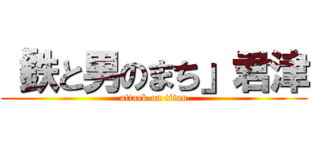 「鉄と男のまち」君津 (attack on titan)