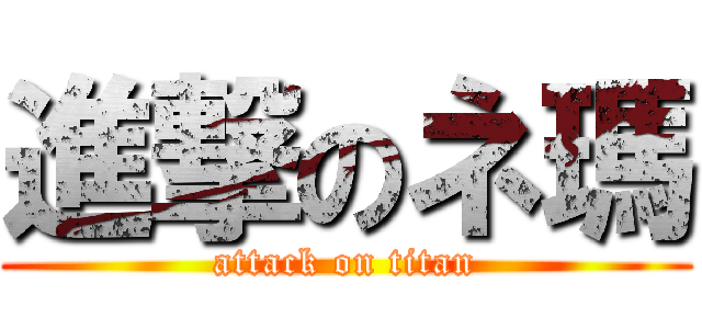 進撃のネ瑪 (attack on titan)