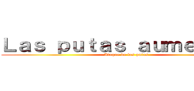 Ｌａｓ ｐｕｔａｓ ａｕｍｅｎｔａｎ (Ataque de las putas)