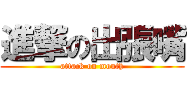 進撃の出張嘴 (attack on mouth)