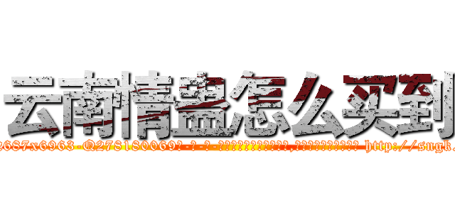 云南情蛊怎么买到 (云南情蛊怎么买到【电-186x2687x6963-Q278180069元-吉-药-业】我们做的是长期生意,靠的是老客户长期支持 http://sngk.net/ENBXsG
)
