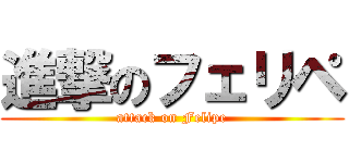 進撃のフェリペ (attack on Felipe)