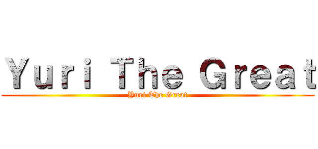 Ｙｕｒｉ Ｔｈｅ Ｇｒｅａｔ (Yuri The Great)