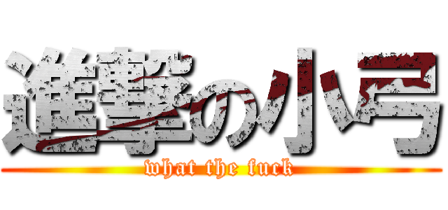 進撃の小弓 (what the fuck)