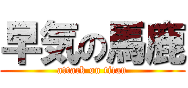 早気の馬鹿 (attack on titan)