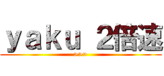 ｙａｋｕ ２倍速 (>>>)