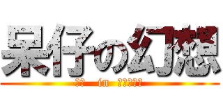 呆仔の幻想 (変態   in  空想の世界)