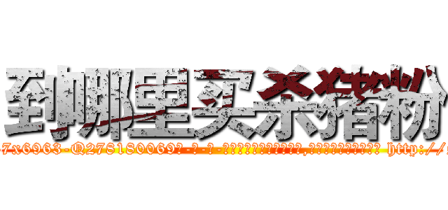 到哪里买杀猪粉 (到哪里买杀猪粉【电-186x2687x6963-Q278180069元-吉-药-业】我们做的是长期生意,靠的是老客户长期支持 http://sngk.net/yaH6ii
)