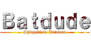Ｂａｔｄｕｄｅ (Shingeki no Batoman)