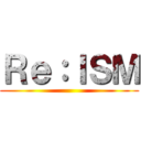 Ｒｅ：ＩＳＭ ()