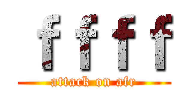 ｆｆｆｆ (attack on afr)