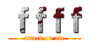 ｆｆｆｆ (attack on afr)