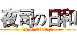 夜司の日和 (hiyori為我本命W(?)