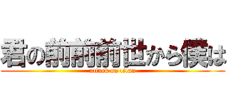 君の前前前世から僕は (attack on titan)