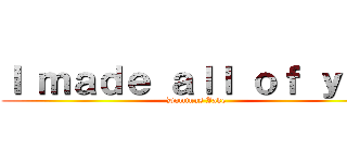 Ｉ ｍａｄｅ ａｌｌ ｏｆ ｙｏｕ (Dominus Jake)