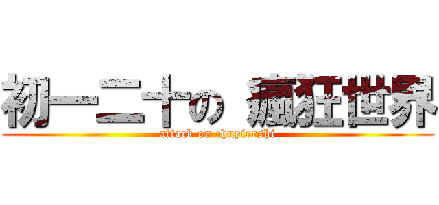 初一二十の 瘋狂世界 (attack on chuyiershi)