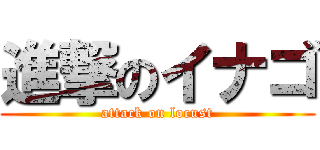 進撃のイナゴ (attack on locust)