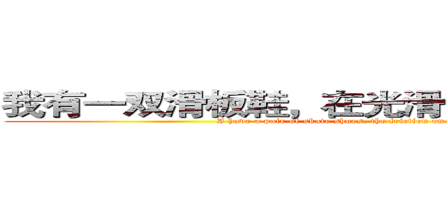 我有一双滑板鞋，在光滑的地上，摩擦摩擦 (I have a pair of skate shoes, the friction on the smooth ground)