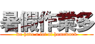 暑假作業多 (we have a lot of homework)