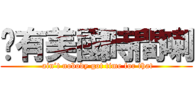 哪有美國時間喇 ( ain’t nobody got time for that)