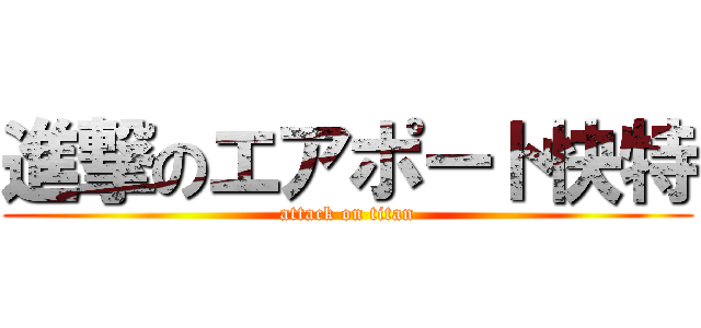 進撃のエアポート快特 (attack on titan)