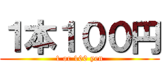 １本１００円 (1 or 100 yen)