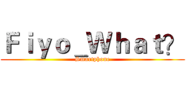 Ｆｉｙｏ＿Ｗｈａｔ？ (Smartphone)