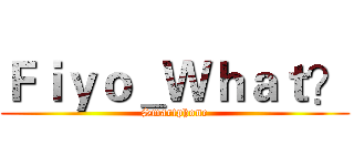 Ｆｉｙｏ＿Ｗｈａｔ？ (Smartphone)