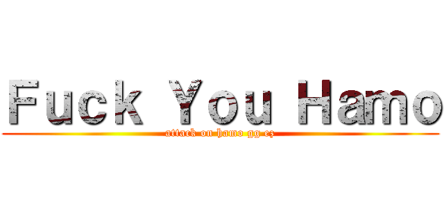 Ｆｕｃｋ Ｙｏｕ Ｈａｍｏ (attack on hamo gg ez)