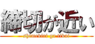 締切が近い (shimekiri ga tikai)