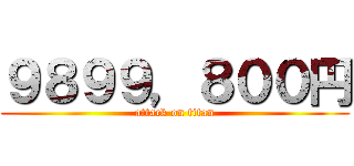 ９８９９，８００円 (attack on titan)