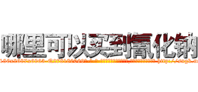 哪里可以买到氰化钠 (哪里可以买到氰化钠【电-186x2687x6963-Q278180069元-吉-药-业】我们做的是长期生意,靠的是老客户长期支持 http://sngk.net/jzs0BZ
)