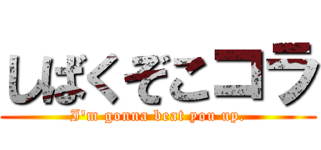 しばくぞこコラ (I'm gonna beat you up.)