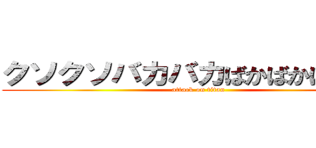 クソクソバカバカばかばかばｋばｋ (attack on titan)