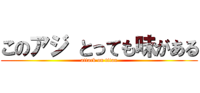 このアジ とっても味がある (attack on titan)