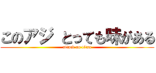 このアジ とっても味がある (attack on titan)