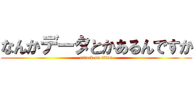 なんかデータとかあるんですか (attack on titan)