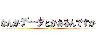なんかデータとかあるんですか (attack on titan)