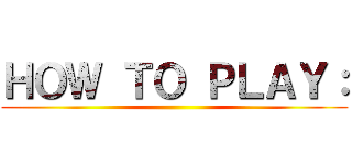 ＨＯＷ ＴＯ ＰＬＡＹ： ()