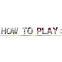 ＨＯＷ ＴＯ ＰＬＡＹ： ()