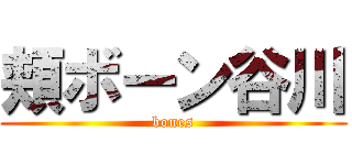 頬ボーン谷川 (bones)