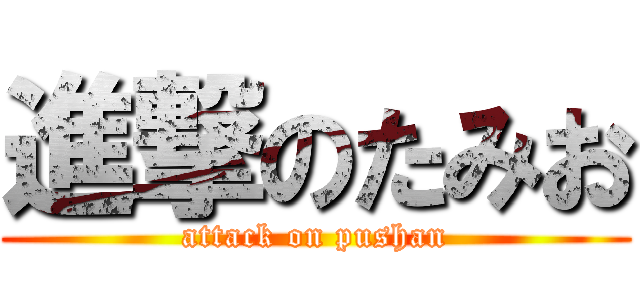 進撃のたみお (attack on pushan)
