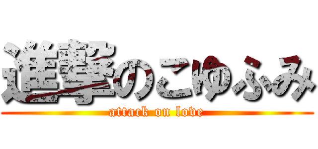 進撃のこゆふみ (attack on love)