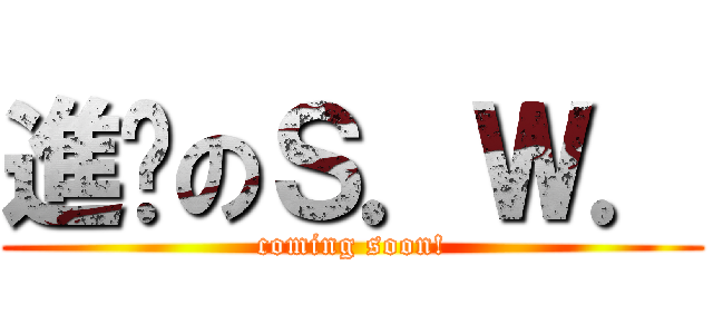 進擊のＳ．Ｗ． (coming soon!)