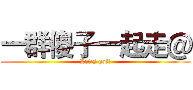 一群傻子一起走＠ (Let’s go!!)