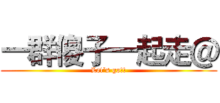 一群傻子一起走＠ (Let’s go!!)